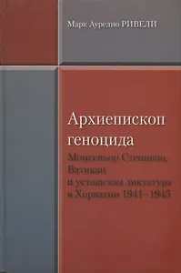 Марк Аурелио Ривелли Архиепископ геноцида. Монсеньор Степинац, Ватикан и усташская диктатура в Хорва