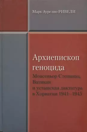 Марк Аурелио Ривелли Архиепископ геноцида. Монсеньор Степинац, Ватикан и усташская диктатура в Хорва — 2651795 — 1