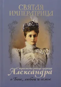 Святая Императрица. Страстотерпица царица Александра о Боге, любви и семье