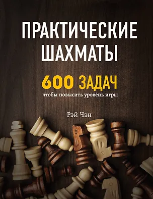Книга Практические шахматы: 600 задач, чтобы повысить уровень игры (Рэй Чэн)