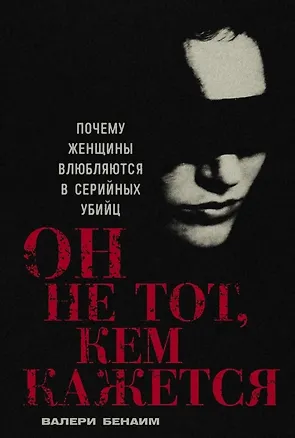 Книга Он не тот, кем кажется: Почему женщины влюбляются в серийных убийц (Валери Бенаим)