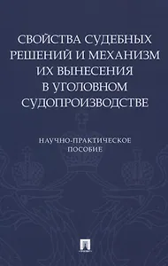 Свойства судебных решений и механизм их вынесения в уголовном судопроизводстве. Научно-практическое пособие
