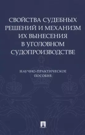 Свойства судебных решений и механизм их вынесения в уголовном судопроизводстве. Научно-практическое пособие — 2825015 — 1