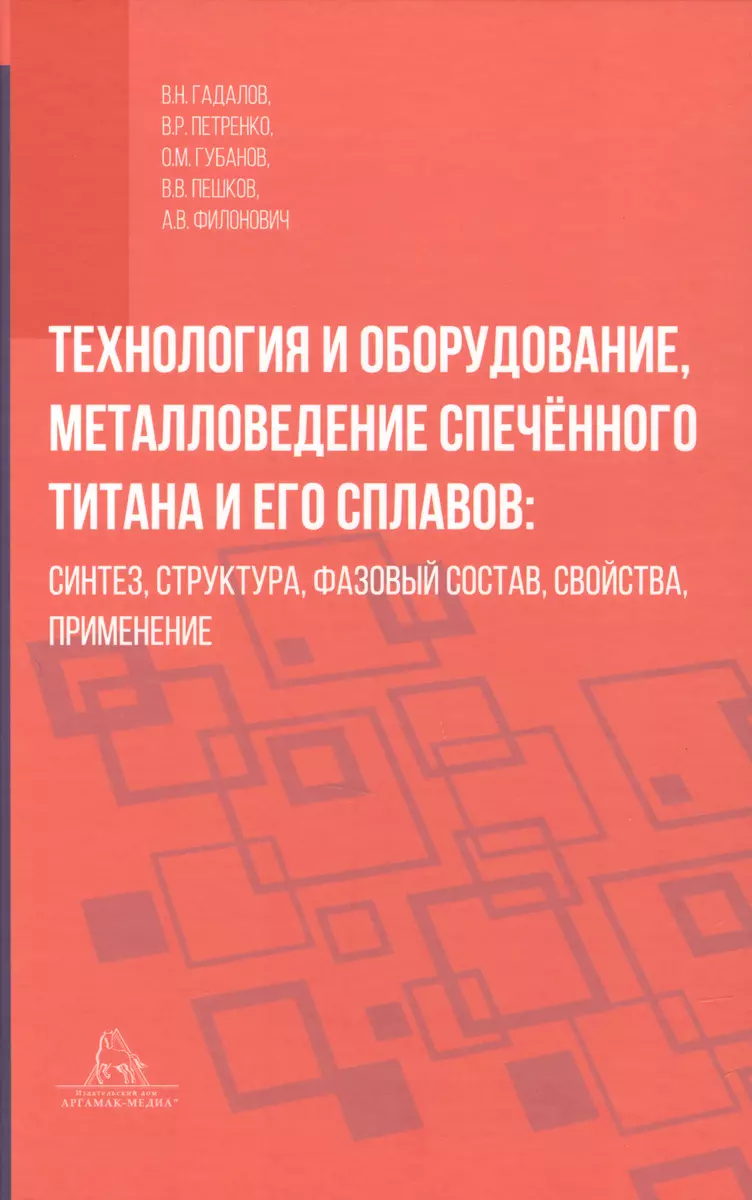 Технология и оборудование, металловедение спечённого титана и его сплавов:  синтез, структура, фазовый состав, свойства, применение (Владимир Гадалов,  Олег Губанов, Владимир Петренко) - купить книгу с доставкой в  интернет-магазине «Читай-город». ISBN ...