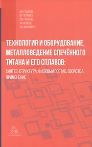 Технология и оборудование, металловедение спечённого титана и его сплавов: синтез, структура, фазовый состав, свойства, применение