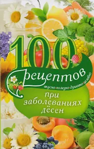 100 рецептов при заболеваниях десен. Вкусно, полезно, душевно, целебно