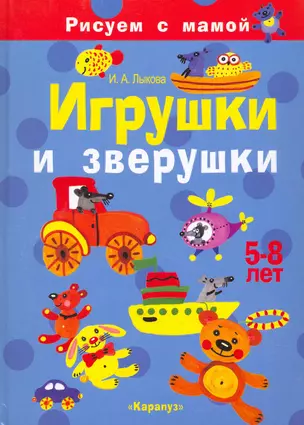 Игрушки и зверушки (5-8 лет) (Рисуем с мамой). Лыкова И. (К-Дидактика) — 2215201 — 1