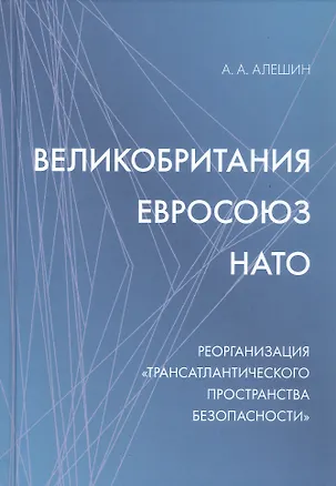 Книга Великобритания–Евросоюз–НАТО. Реорганизация "трансатлантического пространства безопасности" (Александр Алешин)