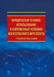 Юридическая техника: использование в современных условиях искусственного интеллекта: учебное пособие