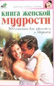 Книга женской мудрости: 500 советов для красоты и здоровья