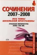 Сочинения 2007 - 2008: Все темы школьной программы. Русская литература XVIII - XIX вв. — 2123357 — 1