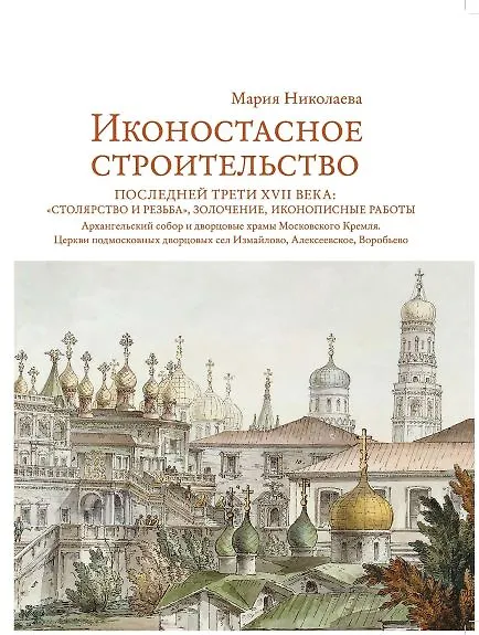 Книга Иконостасное строительство последней трети XVII века: "столярство и резьба", золочение, иконописные работы. Архангельский собор и дворцовые храмы Московского Кремля. Церкви подмосковных дворцовых сел Измайлово, Алексеевское, Воробьево (Мария Николаева) — 1