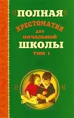 Полная хрестоматия для начальной школы (в 2-х томах) Том 1 (Библиотека начальной школы) (18000)(Олма) — 2154679 — 1