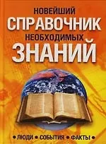 Новейший справочник необходимых знаний: Люди, события, факты