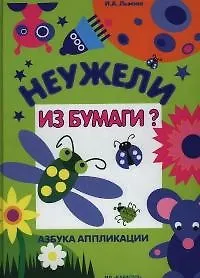 Неужели из бумаги. Азбука аппликации. Занятия с детьми, 5-10 лет