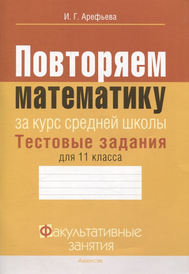 Математика. 11 класс Повторяем математику за курс средней школы. Тестовые задания Факультативные занятия