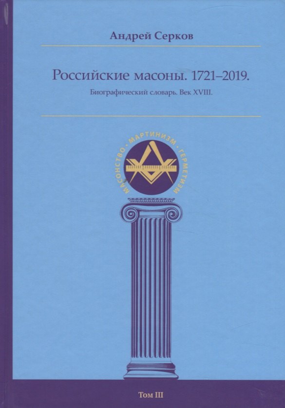 

Российские масоны. 1721–2019. Биографический словарь. Век XVIII. Том III