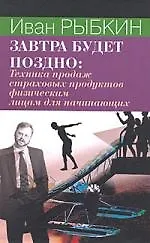 Книга Завтра будет поздно. Техника продаж страховых продуктов физическим лицам для начинающих (Иван Рыбкин)