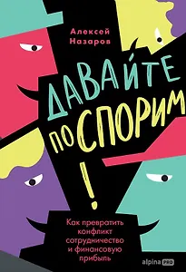 Давайте поспорим! Как превратить конфликт в сотрудничество и финансовую прибыль