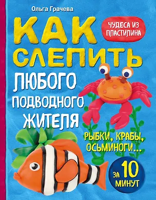 Книга Как слепить из пластилина любого подводного жителя за 10 минут. Рыбки, крабы, осьминоги (Ольга Грачева)
