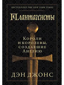 Плантагенеты: Короли и королевы, создавшие Англию