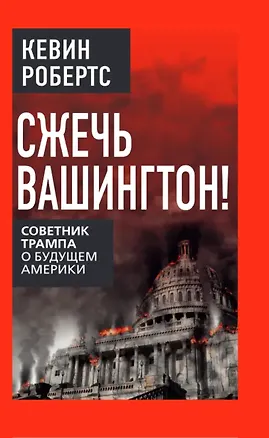 Книга Сжечь Вашингтон! Советник Трампа о будущем Америки (Кевин Робертс)