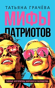 Мифы патриотов. Тайные алгоритмы мирового господства