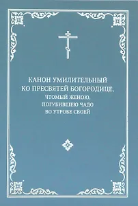 Канон умилительный ко Пресвятой Богородице, чтомый женою, погубившею чадо во утробе своей