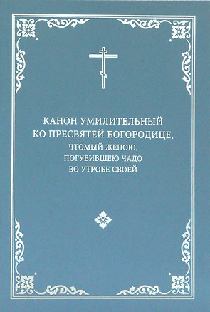 Канон умилительный ко Пресвятой Богородице, чтомый женою, погубившею чадо во утробе своей — 2957377 — 1
