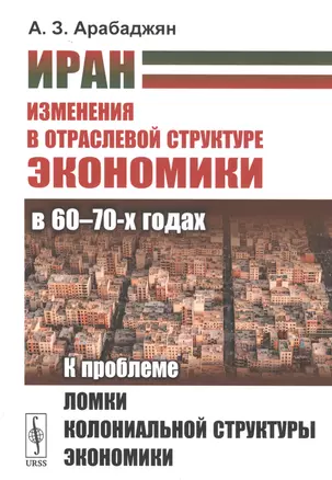 Иран. Изменения в отраслевой структуре экономики в 60 - 70-х годах: К проблеме ломки колониальной структуры экономики — 2829447 — 1