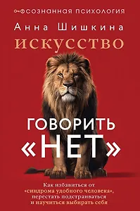 Искусство говорить «НЕТ». Как избавиться от «синдрома удобного человека», перестать подстраиваться и научиться выбирать себя
