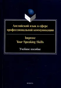 Английский язык в сфере профессиональной коммуникации = Improve your Speaking Skills: учебное пособие