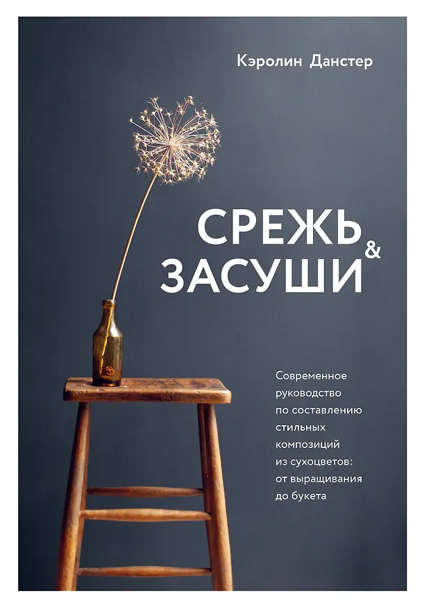 Книга Срежь и засуши. Современное руководство по составлению стильных композиций из сухоцветов: от выращивания до букета (Кэролин Данстер) — 1