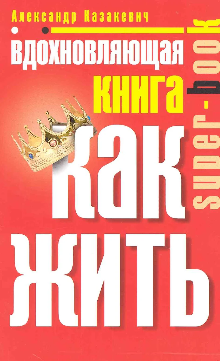 Вдохновляющая книга. Как жить (Александр Казакевич) - купить книгу с  доставкой в интернет-магазине «Читай-город». ISBN: 978-5-9524-4814-8