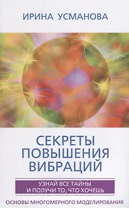 Секреты повышения вибраций. Основы многомерного моделирования. Узнай все тайны и получи то, что хочешь