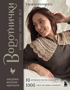 ВОРОТНИЧКИ, которые меняют все. Ажурное вязание крючком. 10 авторских мастер-классов и 1000+ идей для новых дизайнов