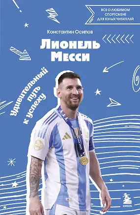 Книга Лионель Месси. Удивительный путь к успеху: все о любимом спортсмене для юных читателей (Константин Осипов)