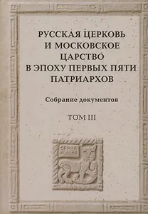 Русская церковь и Московское царство в эпоху первых пяти патриархов. Собрание документов. Том III