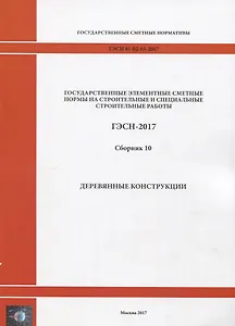 Государственные элементные сметные нормы на строительные и специальные строительные работы. ГЭСН-2017. Сборник 10. Деревянные конструкции