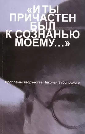 "И ты причастен был к сознанью моему…". Проблемы творчества Николая Заболоцкого. Материалы научной конференции к 100-летию со дня рождения Н.А. Заболоцкого — 2544888 — 1