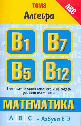 Математика: тема "Алгебра": тестовые задания базового и высокого уровня сложности: В1, В5,В7, В12 / (мягк) (ABC Азбука ЕГЭ). Власова А., Латанова Н. и др. (АСТ) — 2257520 — 1