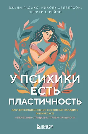 Книга У психики есть пластичность. Как через психическое состояние наладить физическое и перестать страдать от травм прошлого (Джули Радико, Николь Хелверсон, Черити О'Рейли)