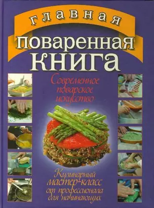 Главная поваренная книга. Все о современном повареном исскустве. Кулинарный мастер-класс от профессионала для начинающих и не только — 2151993 — 1