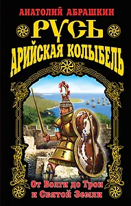 Русь – Арийская колыбель. От Волги до Трои и Святой Земли