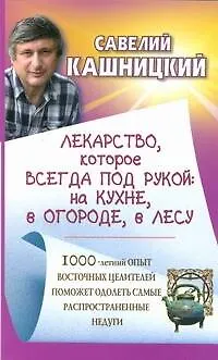 Книга Лекарство, которое всегда под рукой: на кухне, в огороде, в лесу (Савелий Кашницкий)