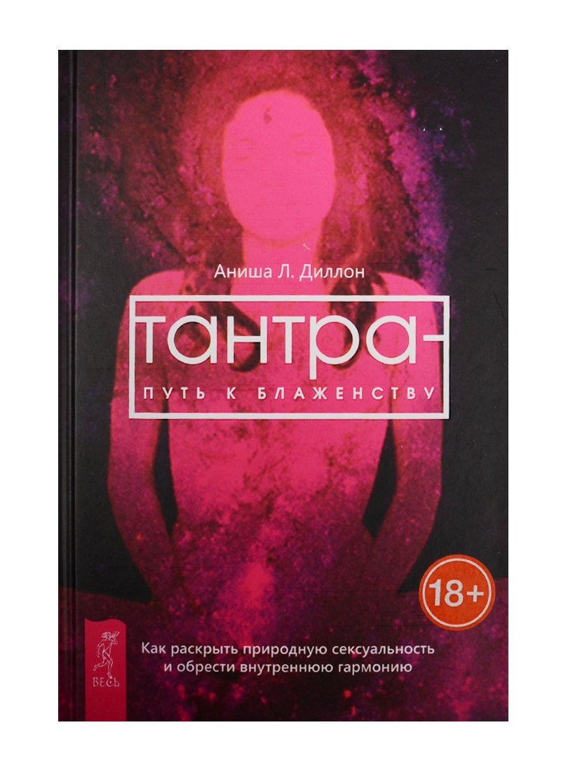 Тантра - путь к блаженству. Как раскрыть природную сексуальность и обрести гармонию Аниша Л. Диллон