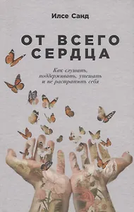 От всего сердца: Как слушать, поддерживать, утешать и не растратить себя