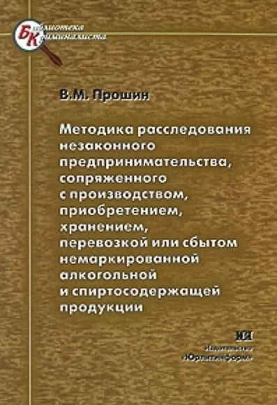 Книга Методика расследования незаконного предпринимательства сопряженного с производством приобретением хранением перевозкой или сбытом немаркированной алкогольной и спиртосодержащей продукции (мягк) (Библиотека криминалиста). Прошин В. (Юрайт) () — 2