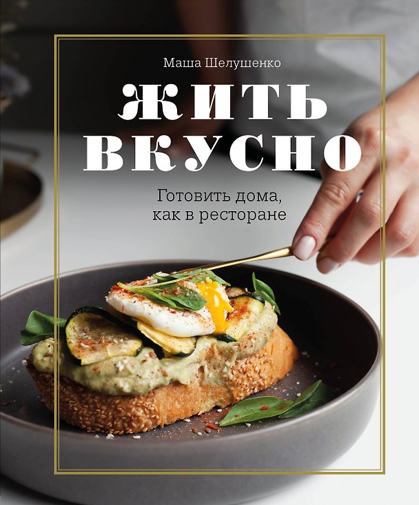 Книга Жить вкусно. Готовить дома, как в ресторане (Маша Шелушенко) — 1