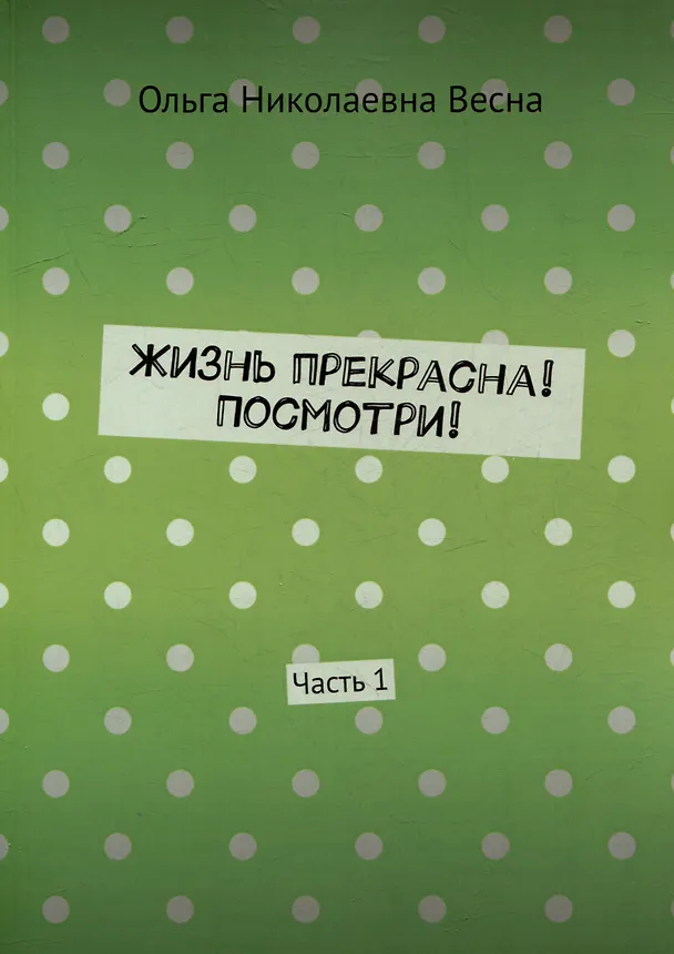 Книга Жизнь прекрасна! Посмотри! Часть 1 (Ольга Весна) — 1